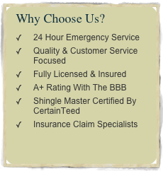 Why Choose Us?
24 Hour Emergency Service
Quality & Customer Service Focused
Fully Licensed & Insured
A+ Rating With The BBB
Shingle Master Certified By CertainTeed
Insurance Claim Specialists